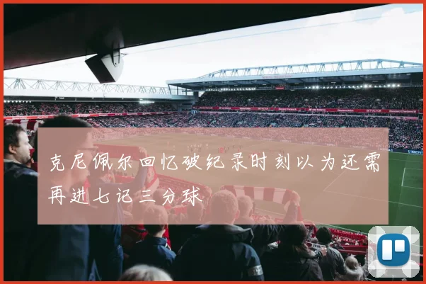 克尼佩尔回忆破纪录时刻以为还需再进七记三分球