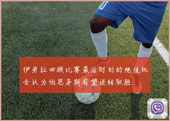 伊劳拉回顾比赛最后时刻的绝佳机会认为伯恩茅斯有望逆转取胜