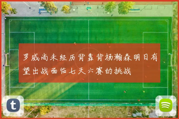 罗威尚未经历背靠背杨瀚森明日有望出战面临七天六赛的挑战