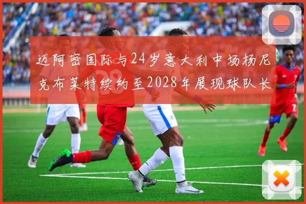 迈阿密国际与24岁意大利中场杨尼克布莱特续约至2028年展现球队长远规划