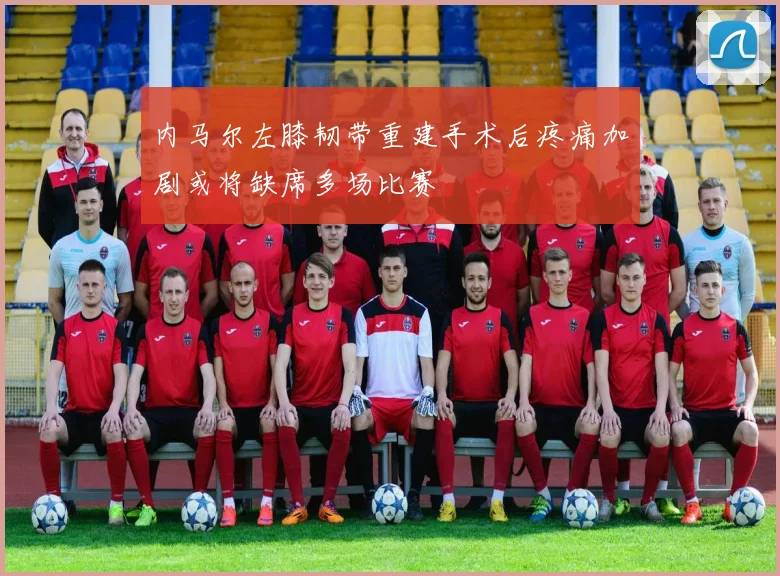 内马尔左膝韧带重建手术后疼痛加剧或将缺席多场比赛