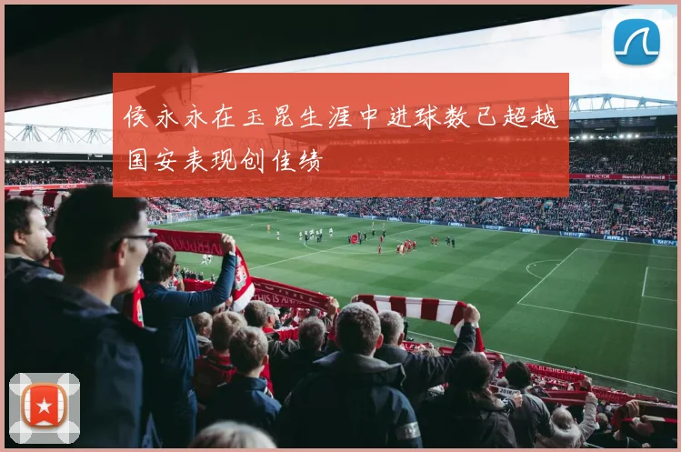 侯永永在玉昆生涯中进球数已超越国安表现创佳绩