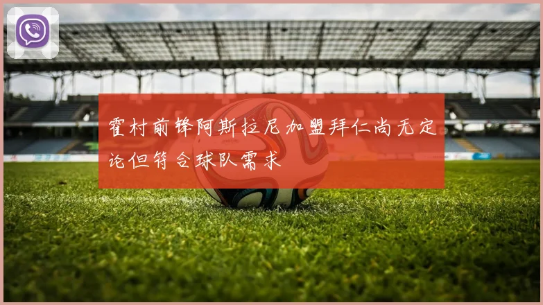 霍村前锋阿斯拉尼加盟拜仁尚无定论但符合球队需求