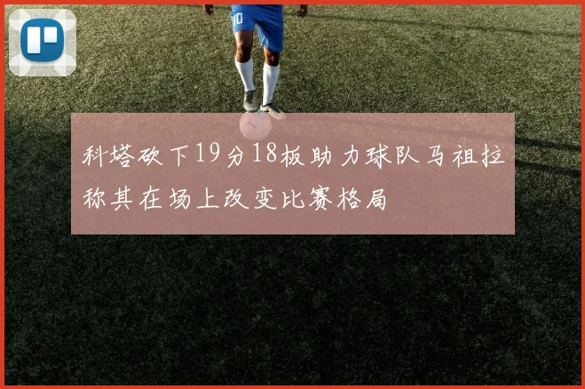 科塔砍下19分18板助力球队马祖拉称其在场上改变比赛格局