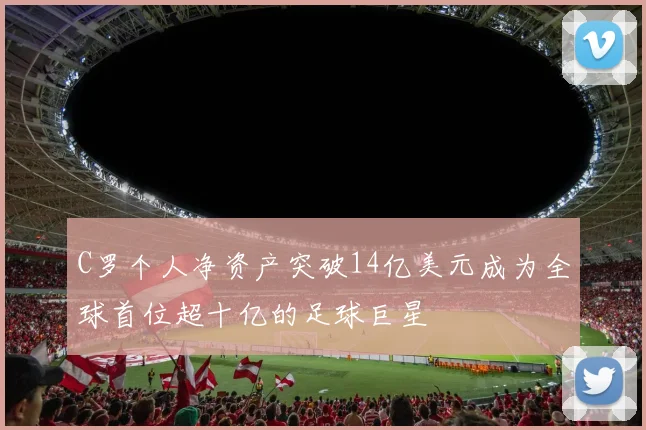 C罗个人净资产突破14亿美元成为全球首位超十亿的足球巨星
