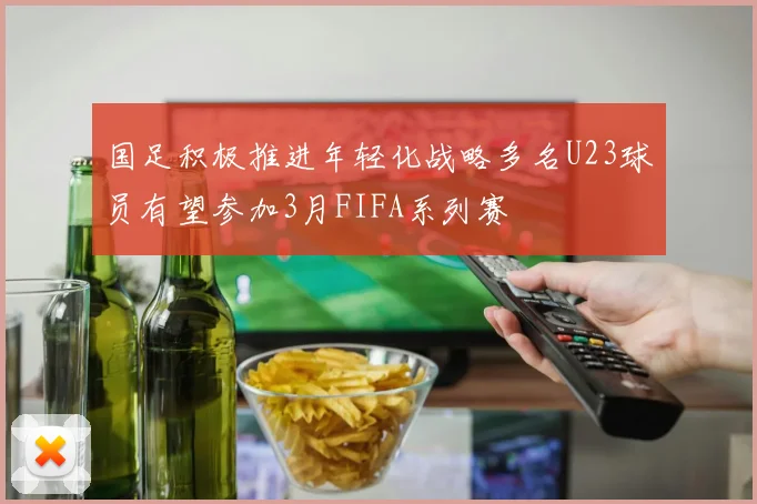 国足积极推进年轻化战略多名U23球员有望参加3月FIFA系列赛