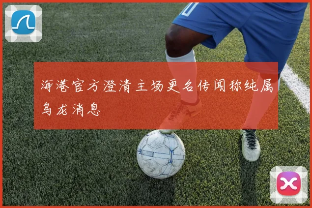 海港官方澄清主场更名传闻称纯属乌龙消息